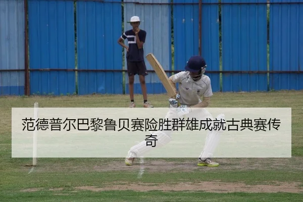 范德普尔巴黎鲁贝赛险胜群雄成就古典赛传奇